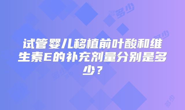 试管婴儿移植前叶酸和维生素E的补充剂量分别是多少？