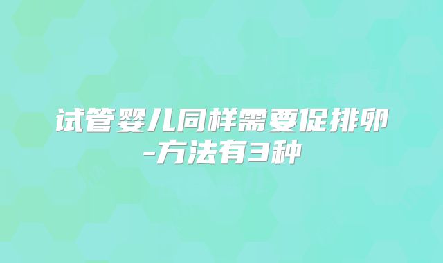 试管婴儿同样需要促排卵-方法有3种