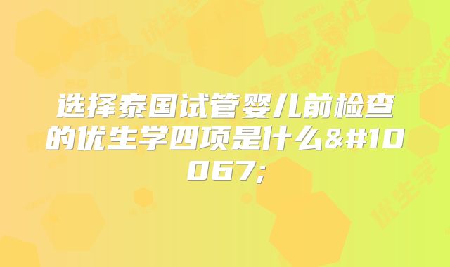 选择泰国试管婴儿前检查的优生学四项是什么❓