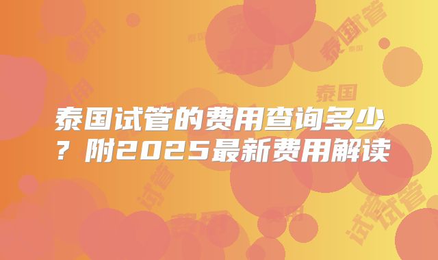 泰国试管的费用查询多少？附2025最新费用解读