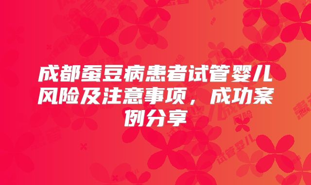 成都蚕豆病患者试管婴儿风险及注意事项，成功案例分享