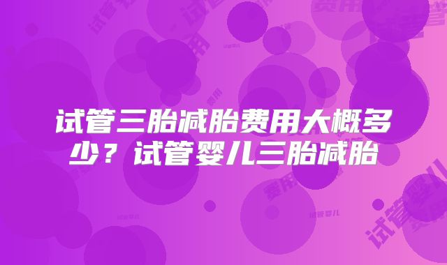 试管三胎减胎费用大概多少？试管婴儿三胎减胎