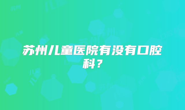 苏州儿童医院有没有口腔科？
