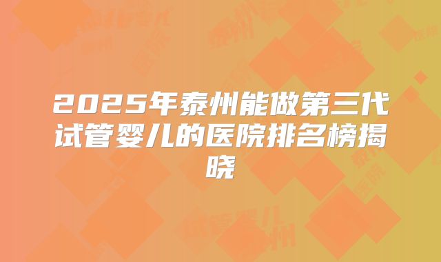 2025年泰州能做第三代试管婴儿的医院排名榜揭晓