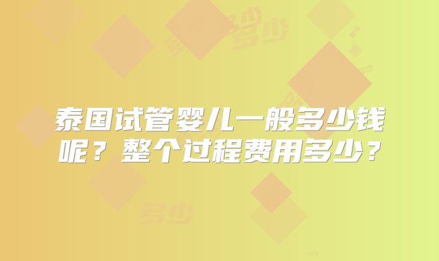 泰国试管婴儿一般多少钱呢？整个过程费用多少？