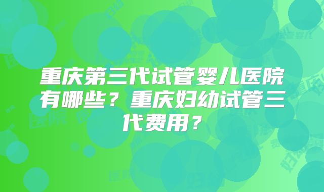 重庆第三代试管婴儿医院有哪些？重庆妇幼试管三代费用？