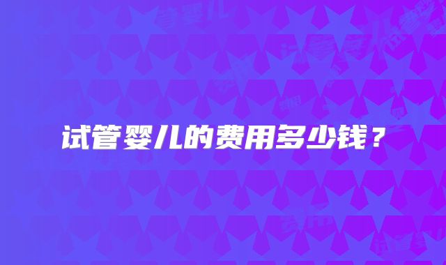 试管婴儿的费用多少钱？