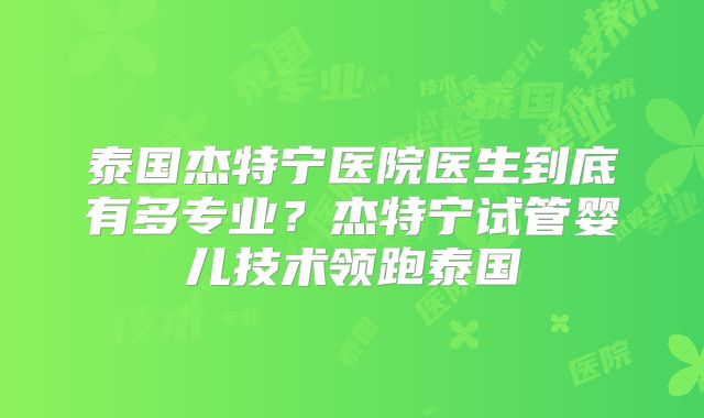 泰国杰特宁医院医生到底有多专业？杰特宁试管婴儿技术领跑泰国