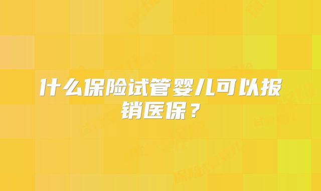 什么保险试管婴儿可以报销医保？