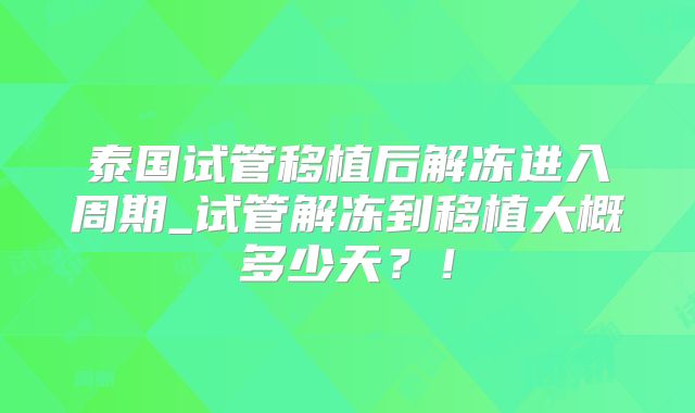 泰国试管移植后解冻进入周期_试管解冻到移植大概多少天？！