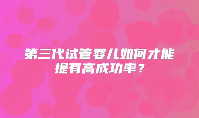 第三代试管婴儿如何才能提有高成功率？