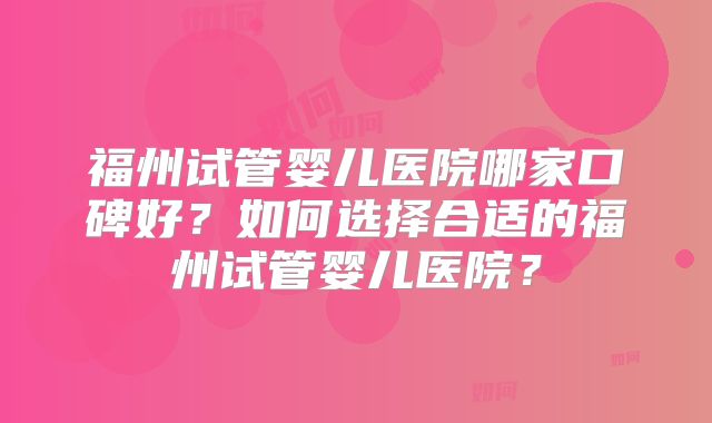 福州试管婴儿医院哪家口碑好？如何选择合适的福州试管婴儿医院？
