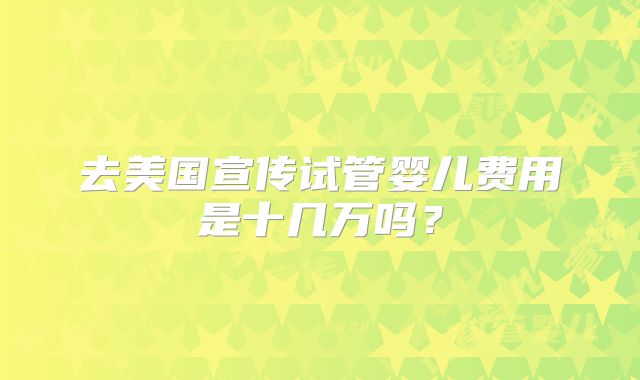 去美国宣传试管婴儿费用是十几万吗？