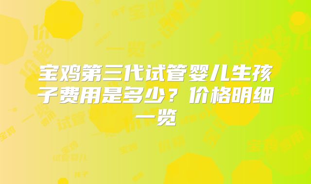 宝鸡第三代试管婴儿生孩子费用是多少？价格明细一览