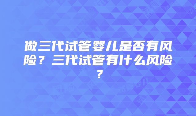 做三代试管婴儿是否有风险？三代试管有什么风险？