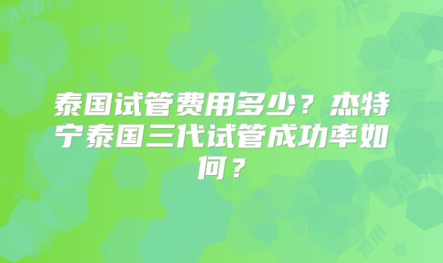 泰国试管费用多少？杰特宁泰国三代试管成功率如何？