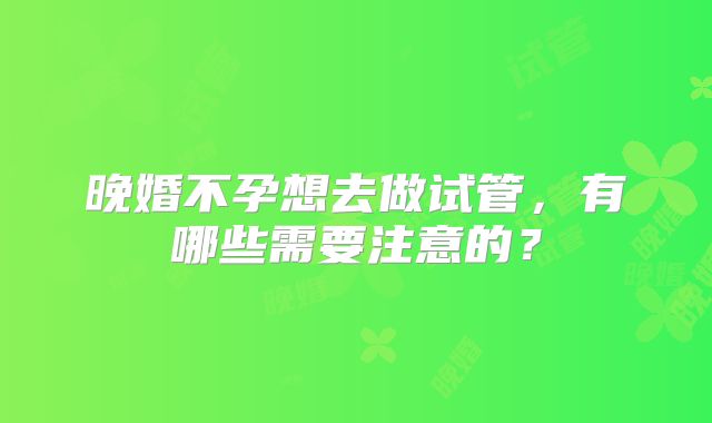 晚婚不孕想去做试管，有哪些需要注意的？