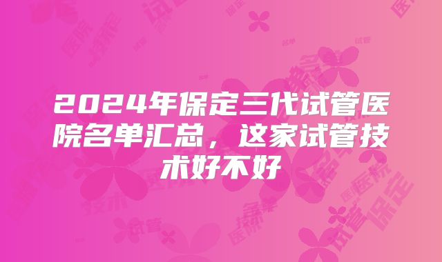 2024年保定三代试管医院名单汇总,这家试管技术好不好
