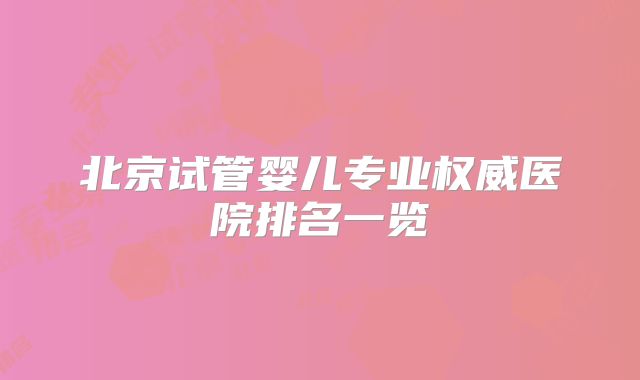 北京试管婴儿专业权威医院排名一览