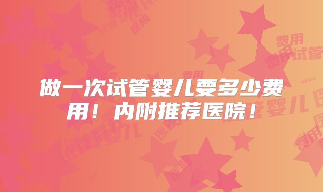 做一次试管婴儿要多少费用！内附推荐医院！
