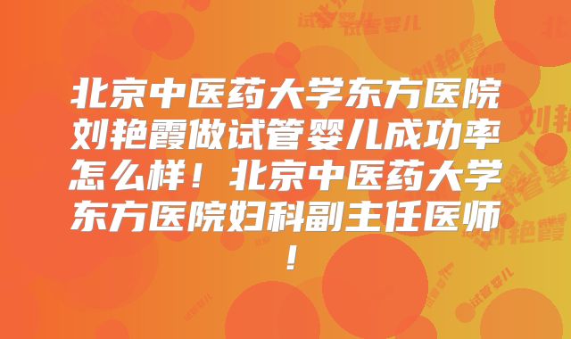北京中医药大学东方医院刘艳霞做试管婴儿成功率怎么样！北京中医药大学东方医院妇科副主任医师！