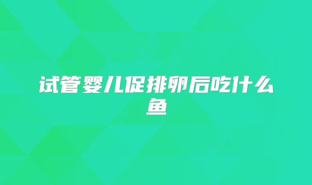试管婴儿促排卵后吃什么鱼