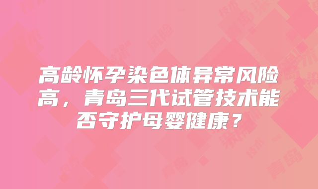 高龄怀孕染色体异常风险高，青岛三代试管技术能否守护母婴健康？