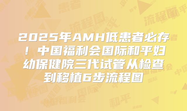 2025年AMH低患者必存！中国福利会国际和平妇幼保健院三代试管从检查到移植6步流程图