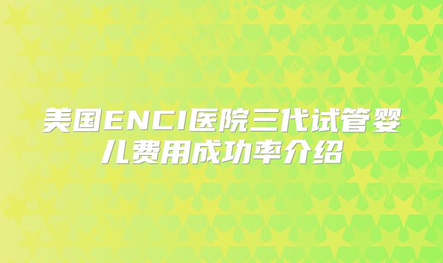 美国ENCI医院三代试管婴儿费用成功率介绍
