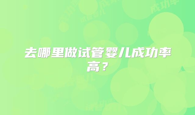 去哪里做试管婴儿成功率高？