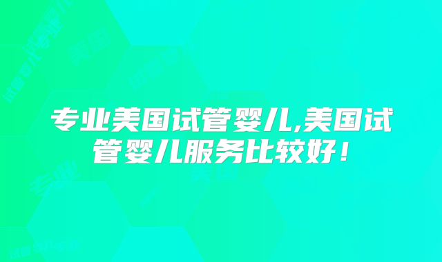 专业美国试管婴儿,美国试管婴儿服务比较好！