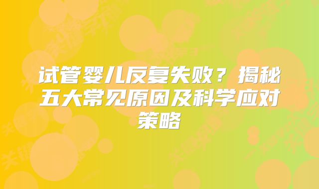 试管婴儿反复失败？揭秘五大常见原因及科学应对策略