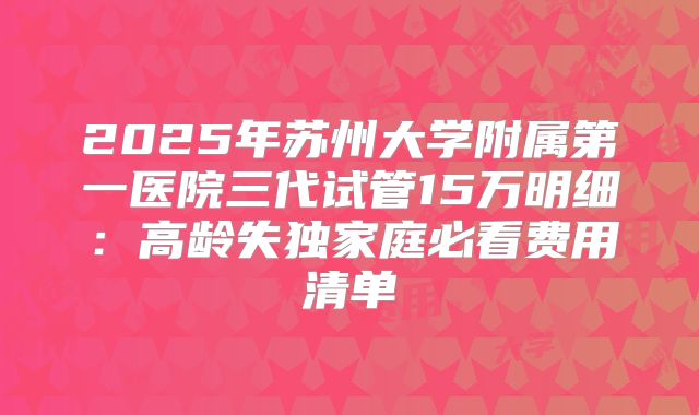 2025年苏州大学附属第一医院三代试管15万明细：高龄失独家庭必看费用清单