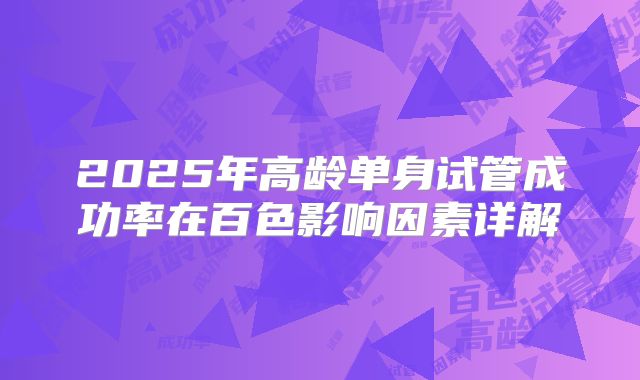 2025年高龄单身试管成功率在百色影响因素详解