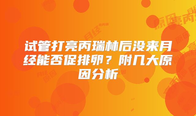 试管打亮丙瑞林后没来月经能否促排卵？附几大原因分析