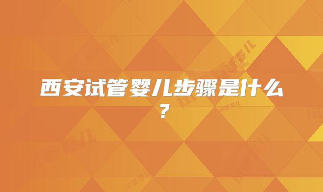 西安试管婴儿步骤是什么?