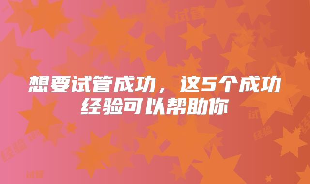 想要试管成功，这5个成功经验可以帮助你