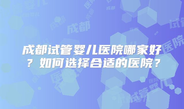 成都试管婴儿医院哪家好？如何选择合适的医院？