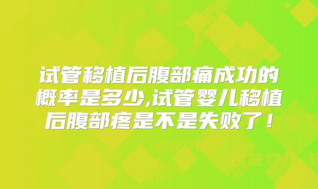 试管移植后腹部痛成功的概率是多少,试管婴儿移植后腹部疼是不是失败了！