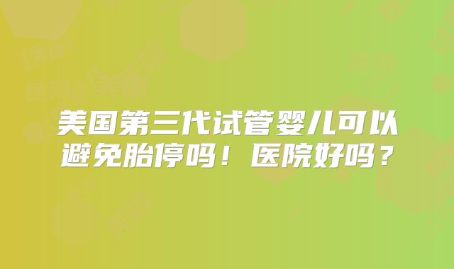 美国第三代试管婴儿可以避免胎停吗！医院好吗？