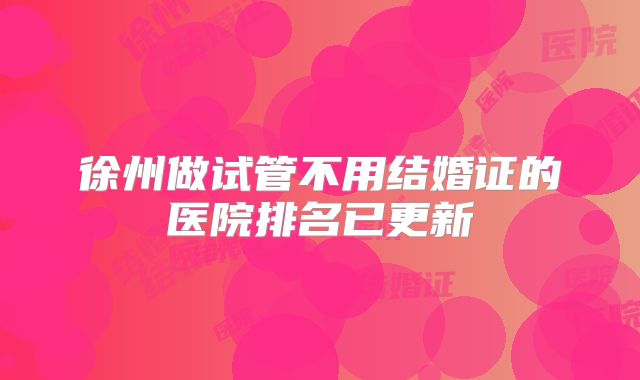 徐州做试管不用结婚证的医院排名已更新