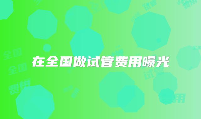 在全国做试管费用曝光