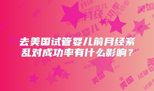 去美国试管婴儿前月经紊乱对成功率有什么影响？
