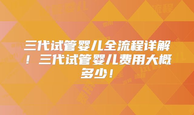 三代试管婴儿全流程详解！三代试管婴儿费用大概多少！