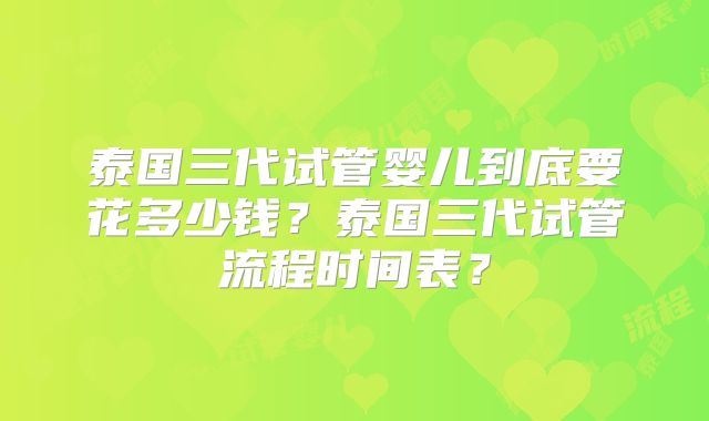 泰国三代试管婴儿到底要花多少钱?泰国三代试管流程时间表?