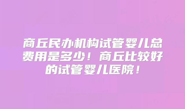 商丘民办机构试管婴儿总费用是多少！商丘比较好的试管婴儿医院！