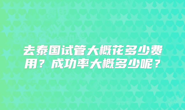 去泰国试管大概花多少费用?成功率大概多少呢?