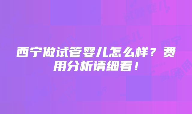 西宁做试管婴儿怎么样?费用分析请细看!