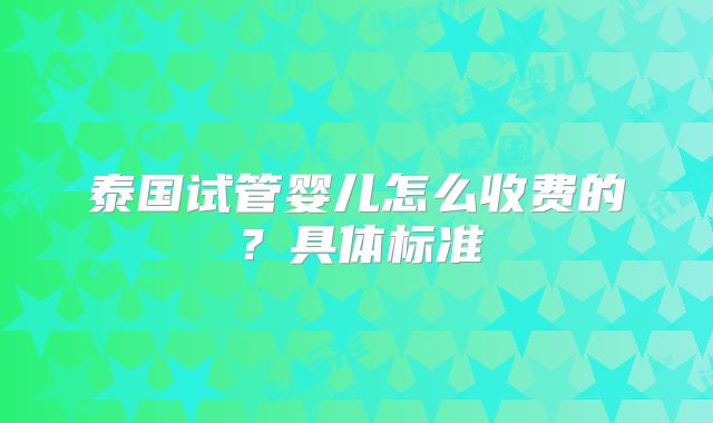 泰国试管婴儿怎么收费的？具体标准