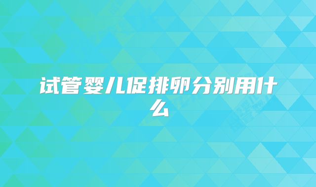 试管婴儿促排卵分别用什么